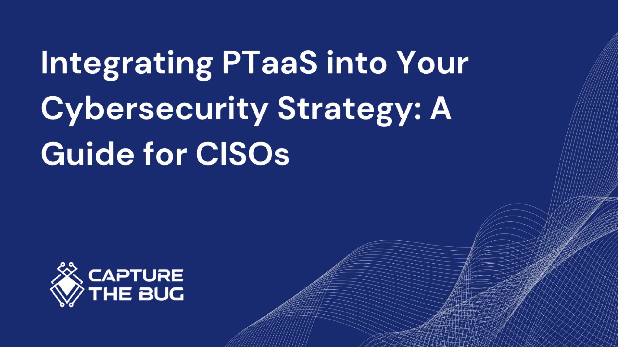 Integrating PTaaS into Your Cybersecurity Strategy: A Guide for CISOs